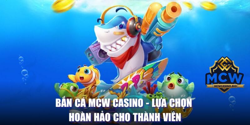 Bắn Cá MCW Casino - Lựa Chọn Hoàn Hảo Cho Thành Viên